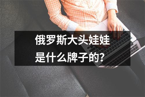 俄罗斯大头娃娃是什么牌子的？