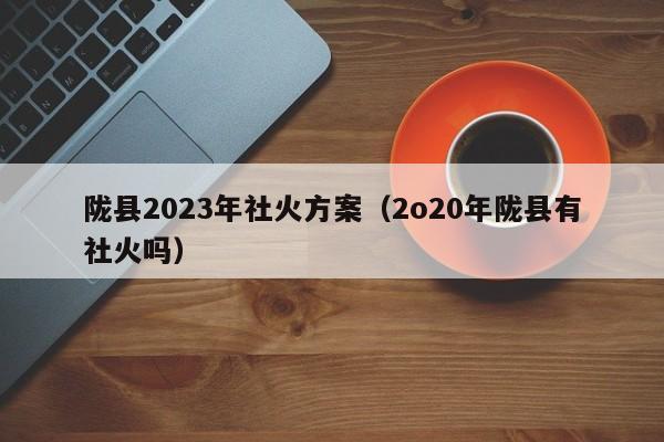 陇县2023年社火方案（2o20年陇县有社火吗）